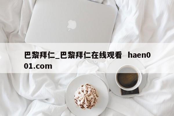 巴黎拜仁_巴黎拜仁在线观看  haen001.com