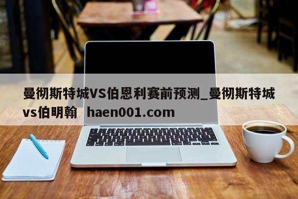 曼彻斯特城VS伯恩利赛前预测_曼彻斯特城vs伯明翰  haen001.com