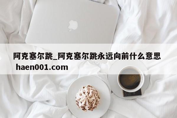 阿克塞尔跳_阿克塞尔跳永远向前什么意思  haen001.com