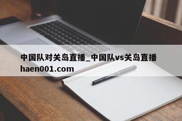 中国队对关岛直播_中国队vs关岛直播  haen001.com