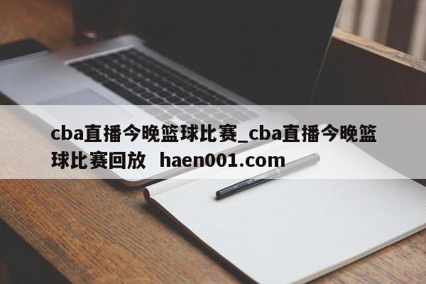 cba直播今晚篮球比赛_cba直播今晚篮球比赛回放  haen001.com