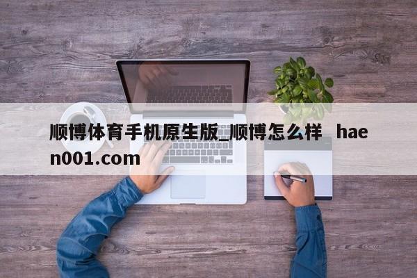 顺博体育手机原生版_顺博怎么样  haen001.com