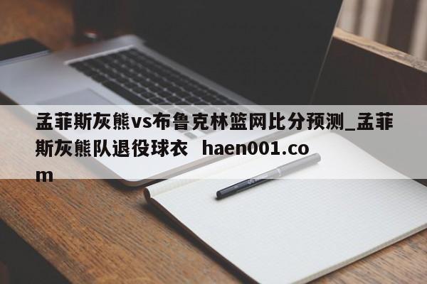 孟菲斯灰熊vs布鲁克林篮网比分预测_孟菲斯灰熊队退役球衣  haen001.com