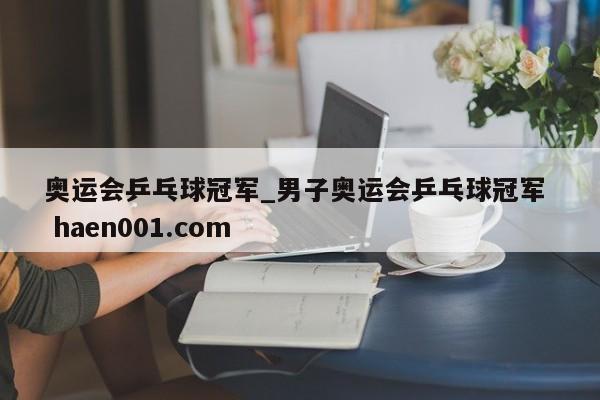 奥运会乒乓球冠军_男子奥运会乒乓球冠军  haen001.com