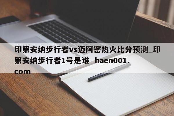 印第安纳步行者vs迈阿密热火比分预测_印第安纳步行者1号是谁  haen001.com