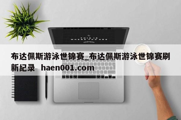 布达佩斯游泳世锦赛_布达佩斯游泳世锦赛刷新纪录 haen001.com