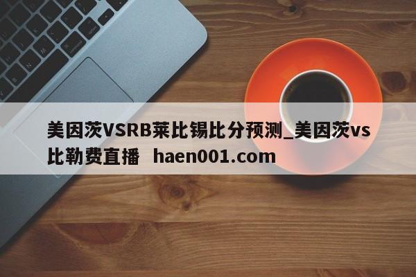 美因茨VSRB莱比锡比分预测_美因茨vs比勒费直播  haen001.com