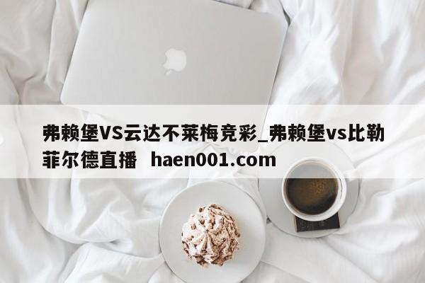 弗赖堡VS云达不莱梅竞彩_弗赖堡vs比勒菲尔德直播  haen001.com
