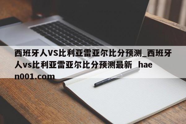 西班牙人VS比利亚雷亚尔比分预测_西班牙人vs比利亚雷亚尔比分预测最新  haen001.com