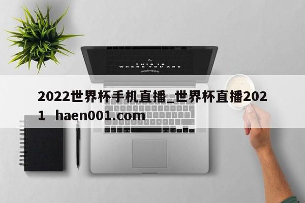 2022世界杯手机直播_世界杯直播2021  haen001.com