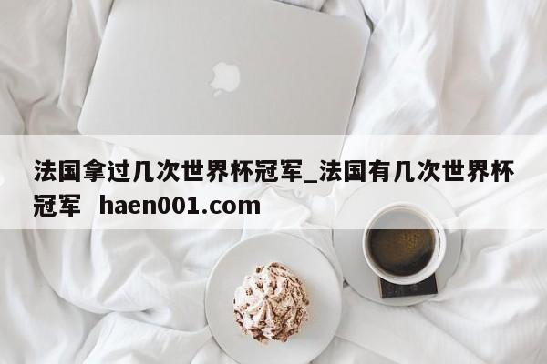 法国拿过几次世界杯冠军_法国有几次世界杯冠军  haen001.com