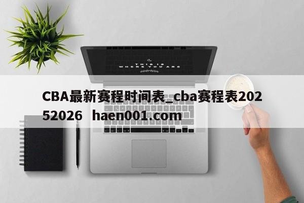CBA最新赛程时间表_cba赛程表20252026  haen001.com