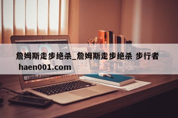 詹姆斯走步绝杀_詹姆斯走步绝杀 步行者  haen001.com