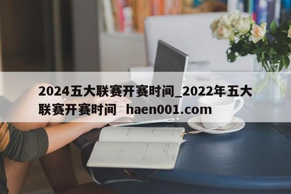 2024五大联赛开赛时间_2022年五大联赛开赛时间 haen001.com