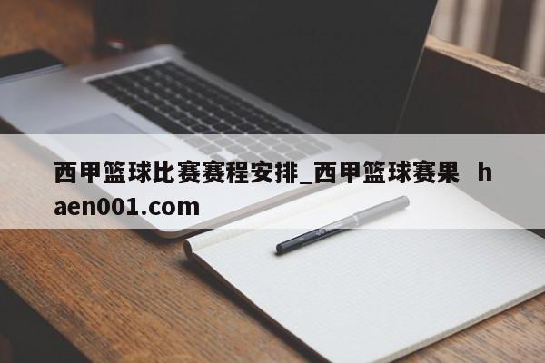 西甲篮球比赛赛程安排_西甲篮球赛果  haen001.com