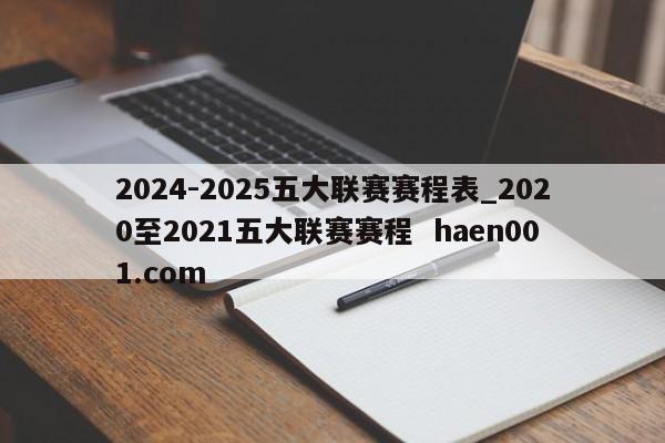 2024-2025五大联赛赛程表_2020至2021五大联赛赛程  haen001.com