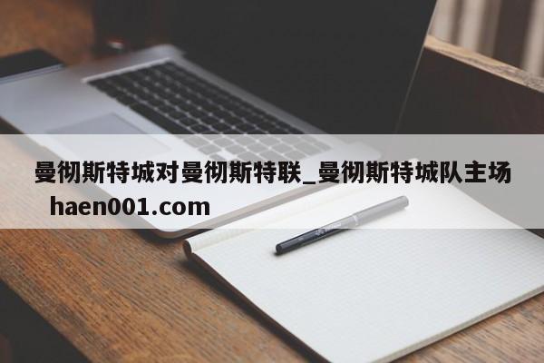 曼彻斯特城对曼彻斯特联_曼彻斯特城队主场  haen001.com