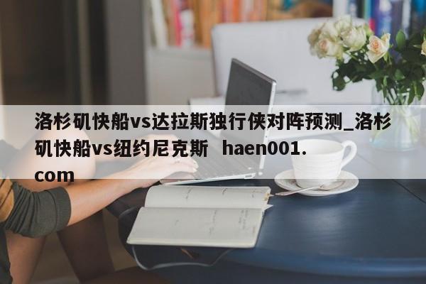 洛杉矶快船vs达拉斯独行侠对阵预测_洛杉矶快船vs纽约尼克斯  haen001.com