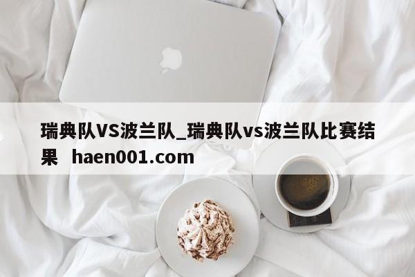 瑞典队VS波兰队_瑞典队vs波兰队比赛结果  haen001.com