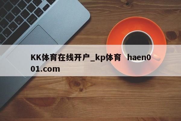 KK体育在线开户_kp体育  haen001.com
