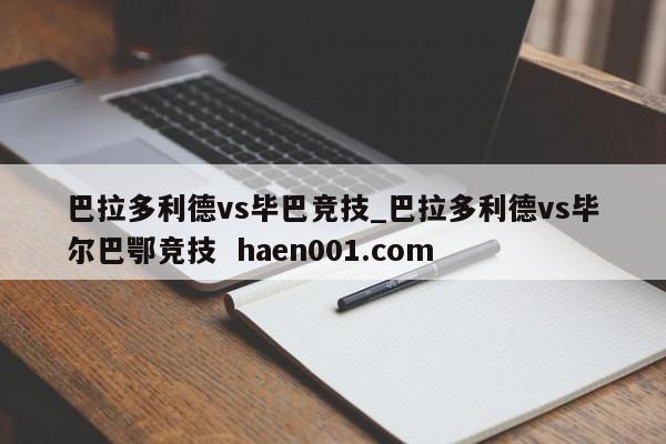 巴拉多利德vs毕巴竞技_巴拉多利德vs毕尔巴鄂竞技  haen001.com
