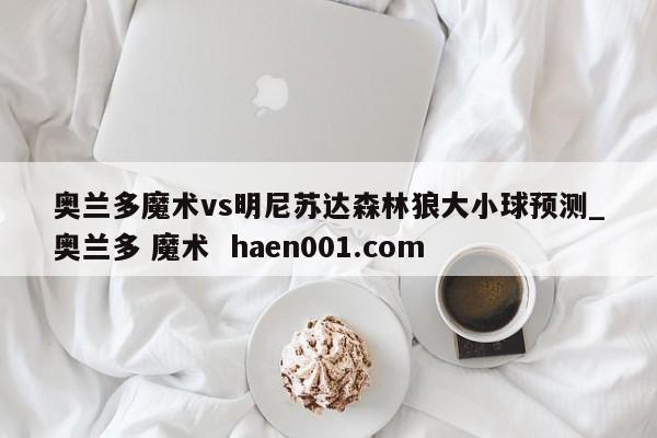 奥兰多魔术vs明尼苏达森林狼大小球预测_奥兰多 魔术  haen001.com