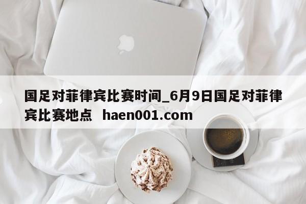 国足对菲律宾比赛时间_6月9日国足对菲律宾比赛地点  haen001.com