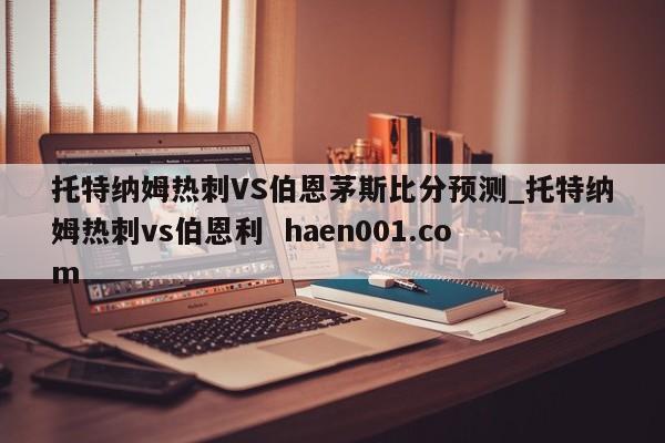 托特纳姆热刺VS伯恩茅斯比分预测_托特纳姆热刺vs伯恩利  haen001.com