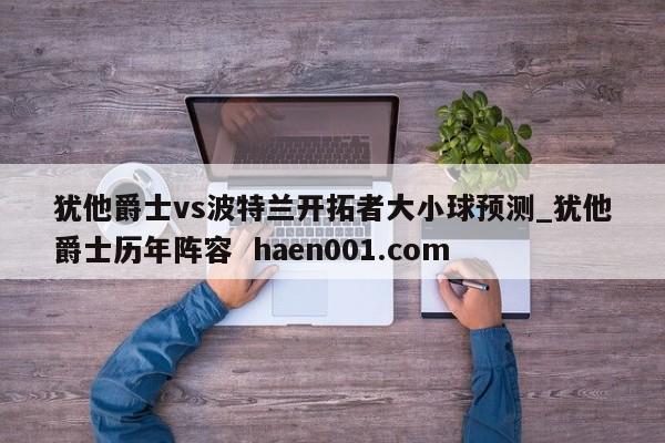 犹他爵士vs波特兰开拓者大小球预测_犹他爵士历年阵容  haen001.com