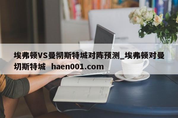 埃弗顿VS曼彻斯特城对阵预测_埃弗顿对曼切斯特城  haen001.com