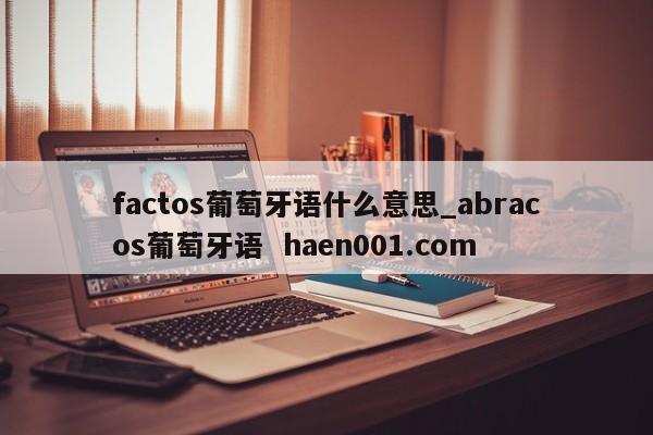factos葡萄牙语什么意思_abracos葡萄牙语  haen001.com