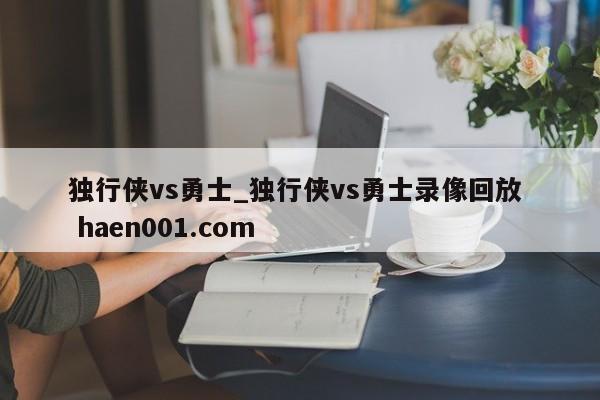 独行侠vs勇士_独行侠vs勇士录像回放 haen001.com
