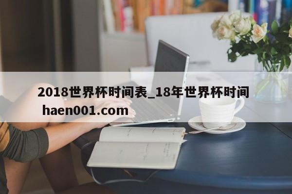 2018世界杯时间表_18年世界杯时间  haen001.com