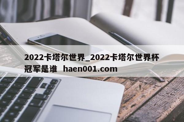2022卡塔尔世界_2022卡塔尔世界杯冠军是谁  haen001.com