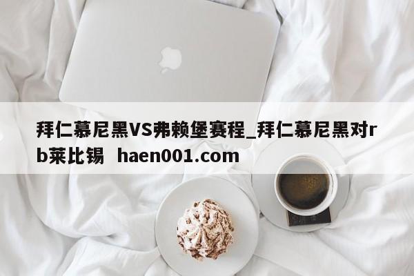 拜仁慕尼黑VS弗赖堡赛程_拜仁慕尼黑对rb莱比锡  haen001.com