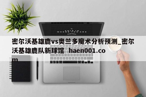 密尔沃基雄鹿vs奥兰多魔术分析预测_密尔沃基雄鹿队新球馆  haen001.com