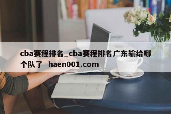 cba赛程排名_cba赛程排名广东输给哪个队了  haen001.com