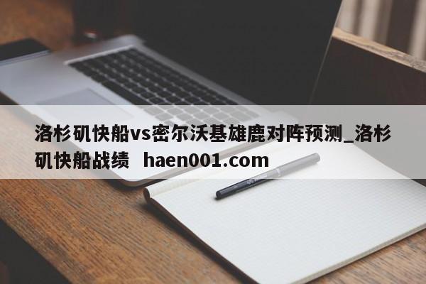 洛杉矶快船vs密尔沃基雄鹿对阵预测_洛杉矶快船战绩  haen001.com