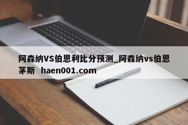 阿森纳VS伯恩利比分预测_阿森纳vs伯恩茅斯  haen001.com