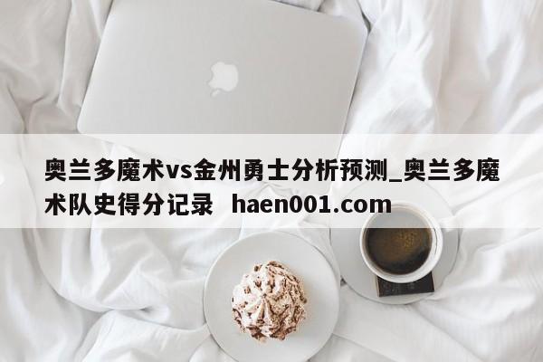 奥兰多魔术vs金州勇士分析预测_奥兰多魔术队史得分记录  haen001.com