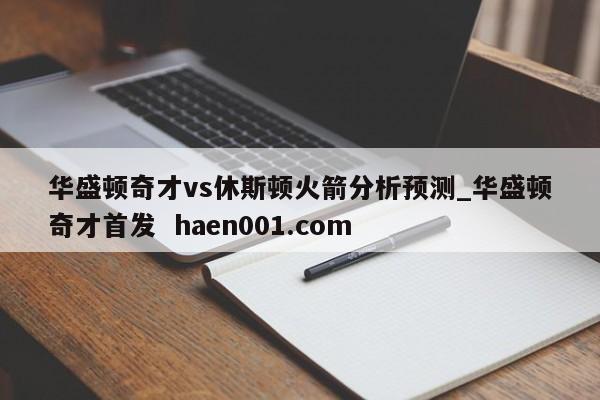 华盛顿奇才vs休斯顿火箭分析预测_华盛顿奇才首发  haen001.com