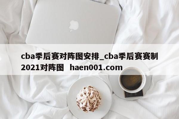cba季后赛对阵图安排_cba季后赛赛制2021对阵图  haen001.com