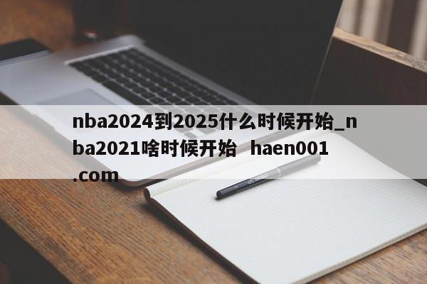 nba2024到2025什么时候开始_nba2021啥时候开始  haen001.com