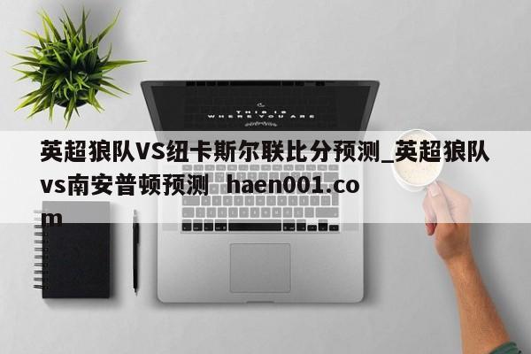 英超狼队VS纽卡斯尔联比分预测_英超狼队vs南安普顿预测  haen001.com