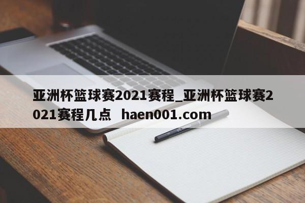 亚洲杯篮球赛2021赛程_亚洲杯篮球赛2021赛程几点  haen001.com