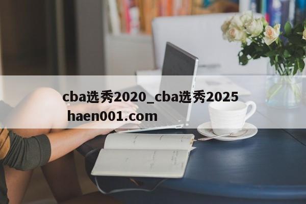 cba选秀2020_cba选秀2025  haen001.com