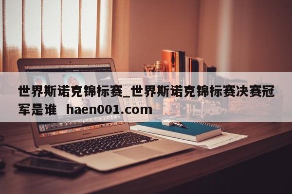 世界斯诺克锦标赛_世界斯诺克锦标赛决赛冠军是谁  haen001.com
