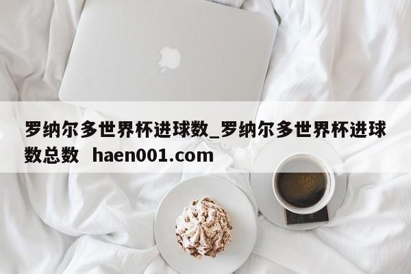 罗纳尔多世界杯进球数_罗纳尔多世界杯进球数总数  haen001.com