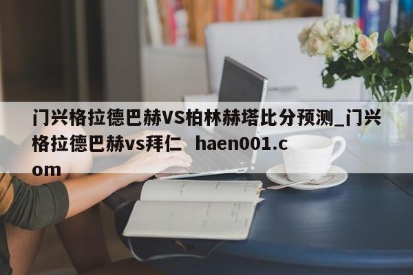 门兴格拉德巴赫VS柏林赫塔比分预测_门兴格拉德巴赫vs拜仁  haen001.com