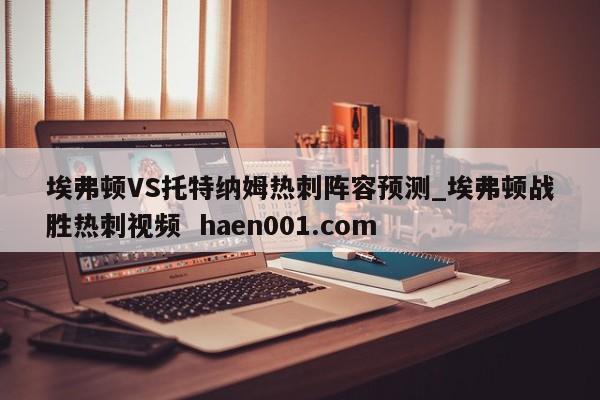埃弗顿VS托特纳姆热刺阵容预测_埃弗顿战胜热刺视频  haen001.com